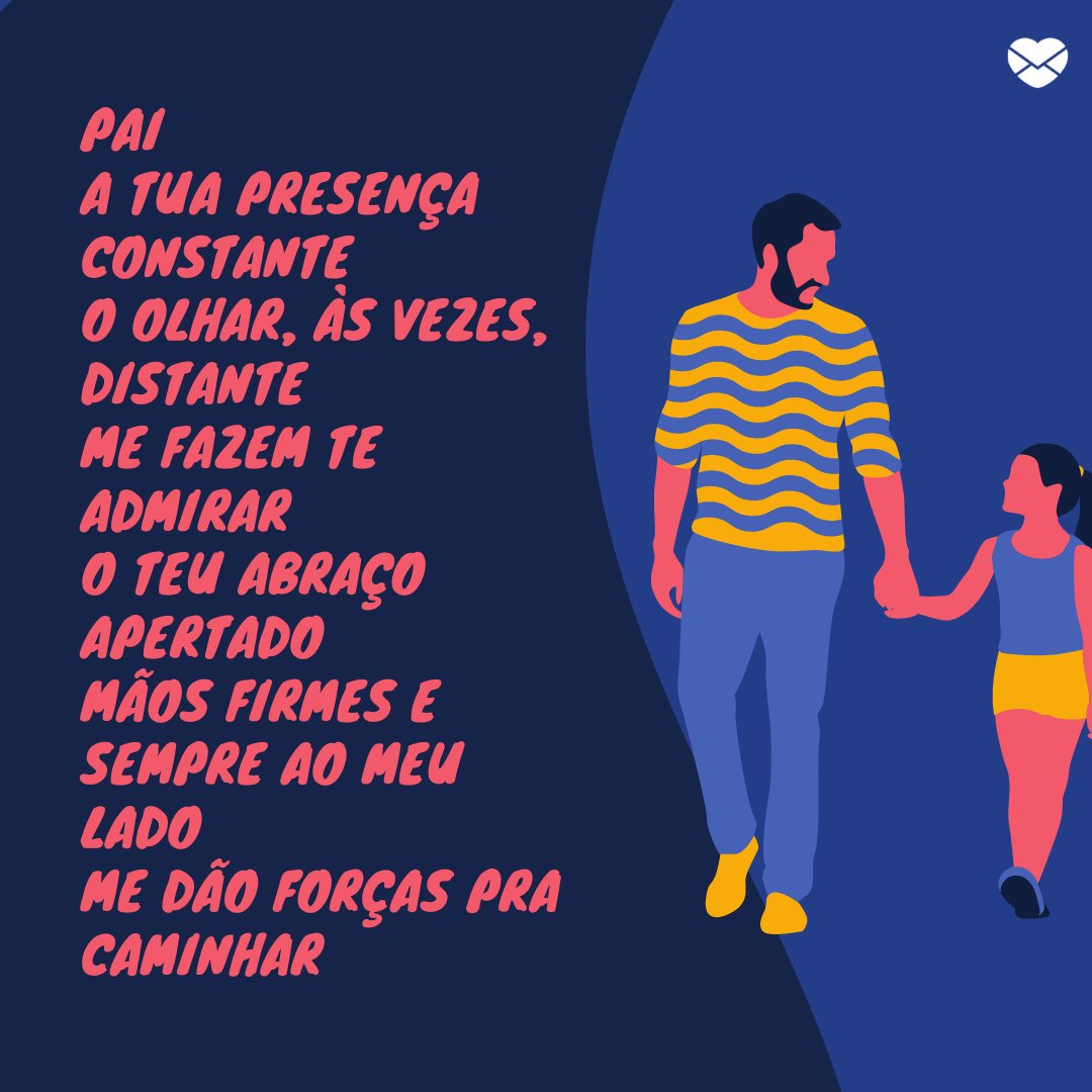 'Pai A tua presença constante O olhar, às vezes, distante Me fazem te admirar O teu abraço apertado Mãos firmes e sempre ao meu lado Me dão forças pra caminhar' - Poesias de Dia dos Pais