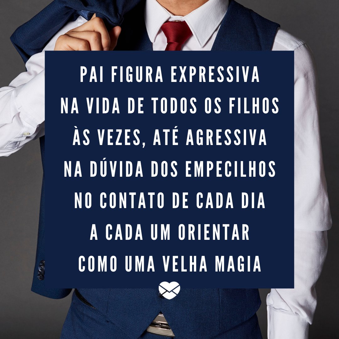 'Pai figura expressiva Na vida de todos os filhos Às vezes, até agressiva Na dúvida dos empecilhos No contato de cada dia A cada um orientar Como uma velha magia' - Poesias de Dia dos Pais