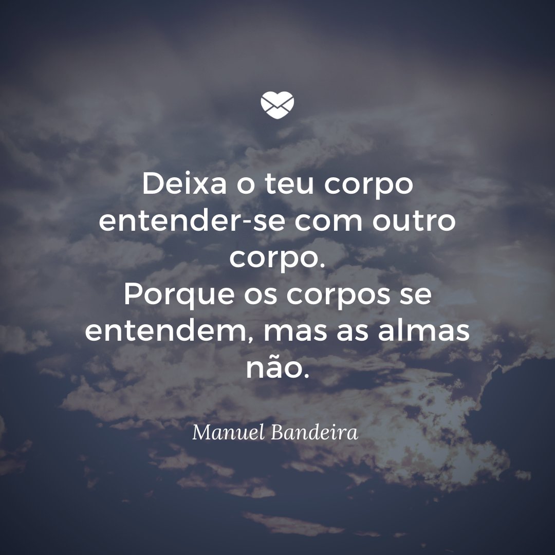 'As almas são incomunicáveis. Deixa o teu corpo entender-se com outro corpo. Porque os corpos se entendem, mas as almas não.' -Mensagens de Amor