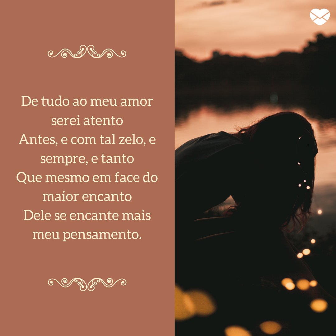 'De tudo ao meu amor serei atento Antes, e com tal zelo, e sempre, e tanto Que mesmo em face do maior encanto Dele se encante mais meu pensamento.' -Mensagens de Amor