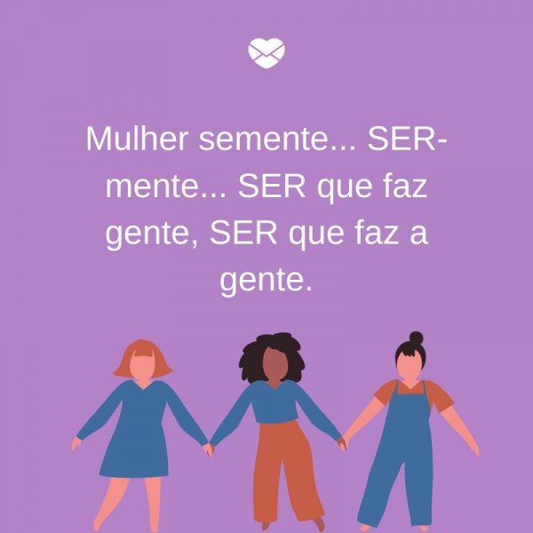 MensagensComAmor 'Mulher semente... SER-mente... SER que faz gente, SER que faz a gente.' - Dia Internacional da mulher, dia 8 de março