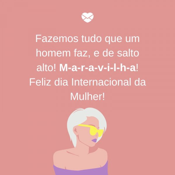 MensagensComAmor 'Fazemos tudo que um homem faz, e de salto alto! M-a-r-a-v-i-l-h-a! Feliz dia Internacional da Mulher!' -Dia Internacional da mulher, dia 8 de março