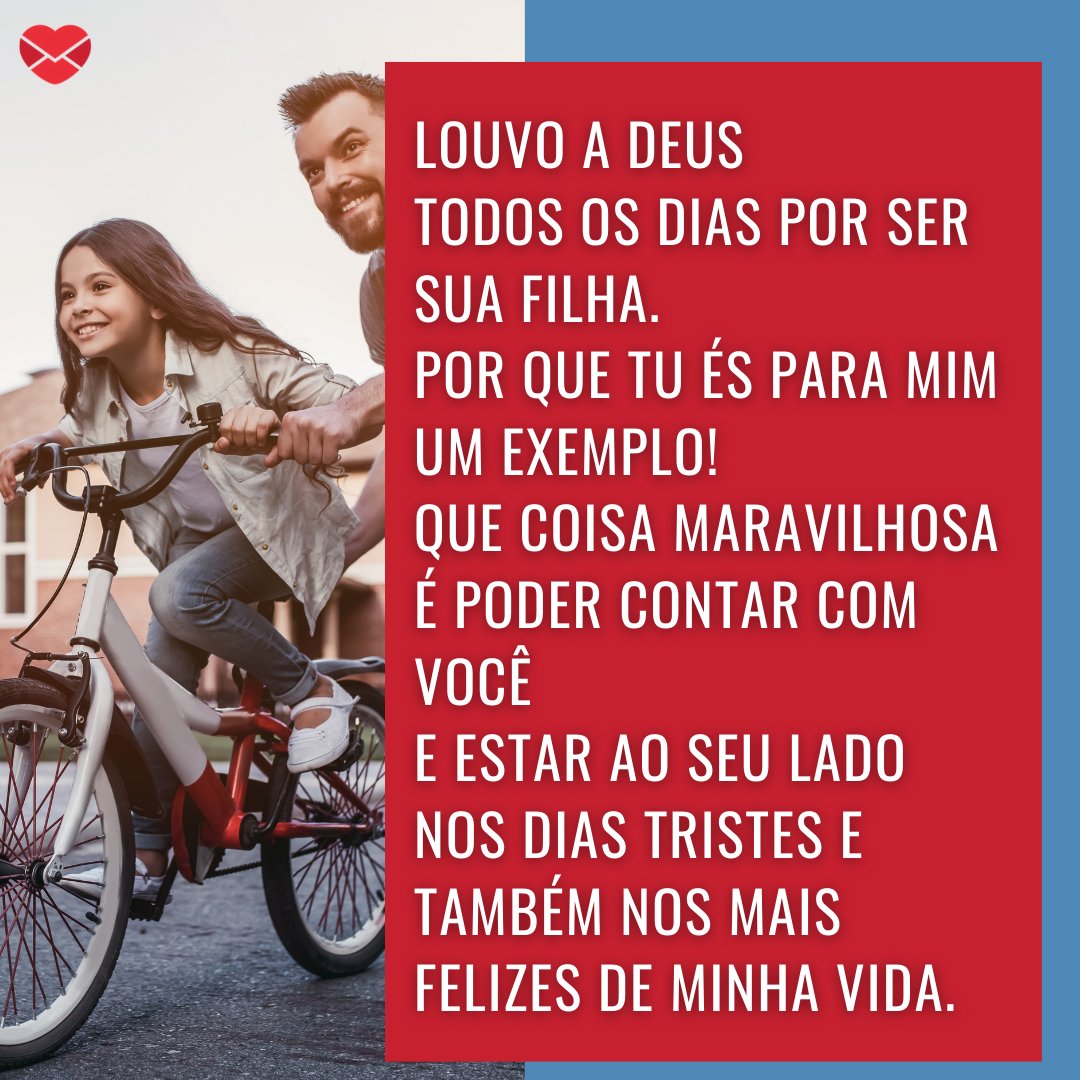 'Louvo a Deus  todos os dias por ser sua filha.  Por que tu és para mim um exemplo!  Que coisa maravilhosa é poder contar com você e estar ao seu lado nos dias tristes e também nos mais felizes de minha vida.' - Mensagens de Dia dos Pais II