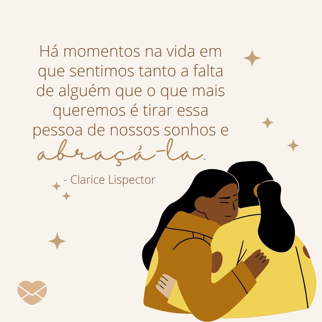 'Há momentos na vida em que sentimos tanto a falta de alguém que o que mais queremos é tirar essa pessoa de nossos sonhos e abraçá-la.' - Frases de Clarice Lispector