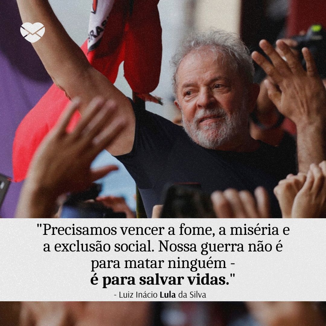 ''Precisamos vencer a fome, a miséria e a exclusão social. Nossa guerra não é para matar ninguém - é para salvar vidas.'' - Luiz Inácio Lula da Silva' - Lula