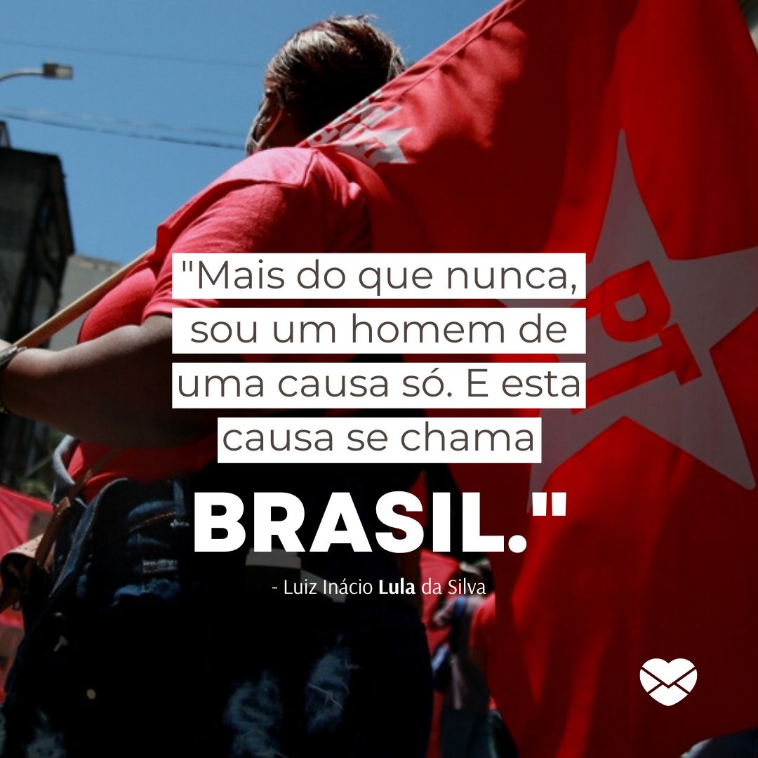 ''Mais do que nunca, sou um homem de uma causa só. E esta causa se chama Brasil.' - Luiz Inácio Lula da Silva' - Lula