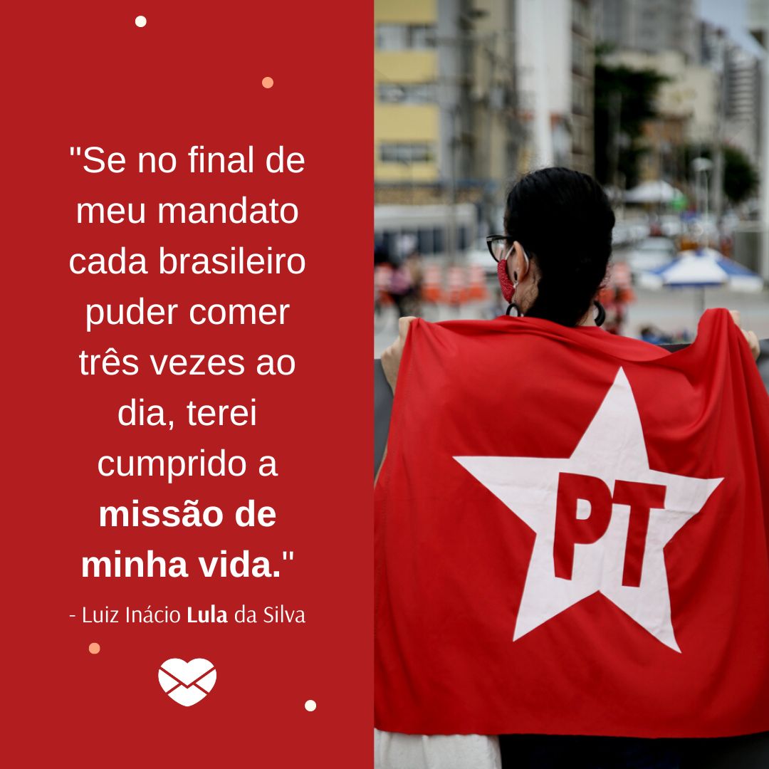 ''Se no final de meu mandato cada brasileiro puder comer três vezes ao dia, terei cumprido a missão de minha vida.' - Luiz Inácio Lula da Silva' - Lula