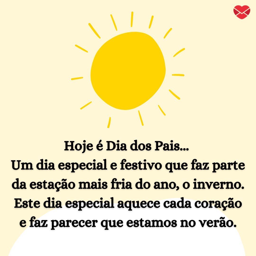 'Hoje é Dia dos Pais...  Um dia especial e festivo que faz parte da estação mais fria do ano, o inverno. Este dia especial aquece cada coração e faz parecer que estamos no verão.' - Mensagens de Dia dos Pais II