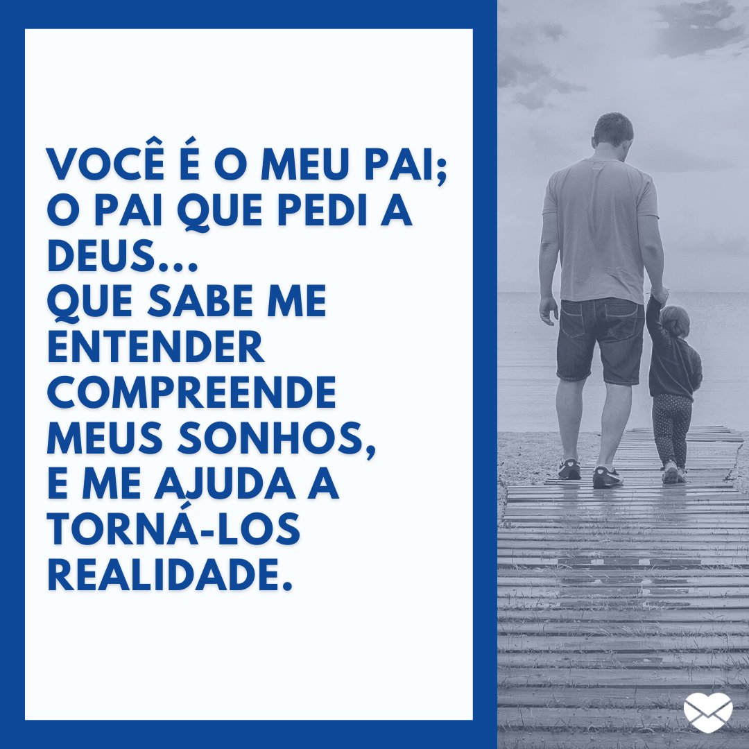 'Você é o meu pai;  O pai que pedi a Deus... Que sabe me entender  Compreende meus sonhos, E me ajuda a torná-los realidade.' - Mensagens de Dia dos Pais II