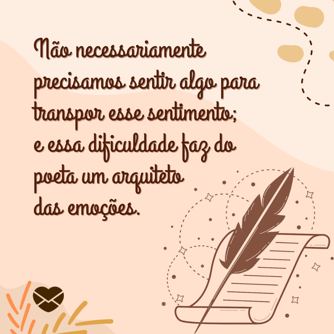 ' Não necessariamente precisamos sentir algo para transpor esse sentimento; e essa dificuldade faz do poeta um arquiteto das emoções. '- Poemas e poesias de Fernando Pessoa