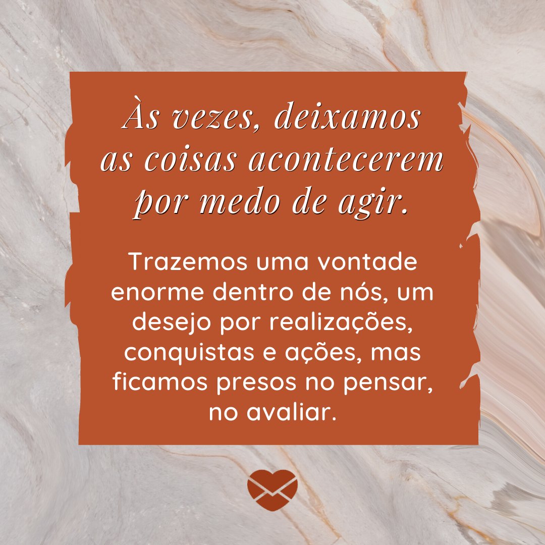 ' Às vezes, deixamos as coisas acontecerem por medo de agir. Trazemos uma vontade enorme dentro de nós, um desejo por realizações, conquistas e ações, mas ficamos presos no pensar, no avaliar.'- Poemas e poesias de Fernando Pessoa