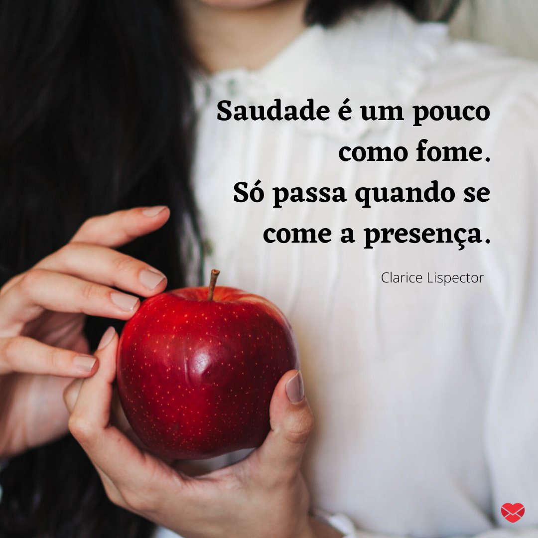 'Saudade é um pouco como fome.  Só passa quando se come a presença.' - Poemas e poesias de Clarice Lispector