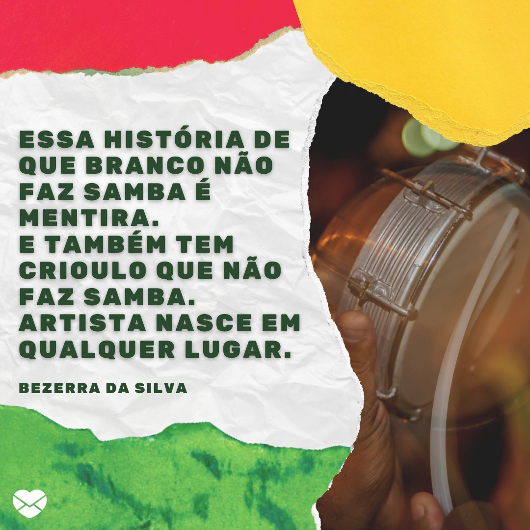 'Essa história de que branco não faz samba é mentira.  E também tem crioulo que não faz samba. Artista nasce em qualquer lugar.' - Bezerra da Silva