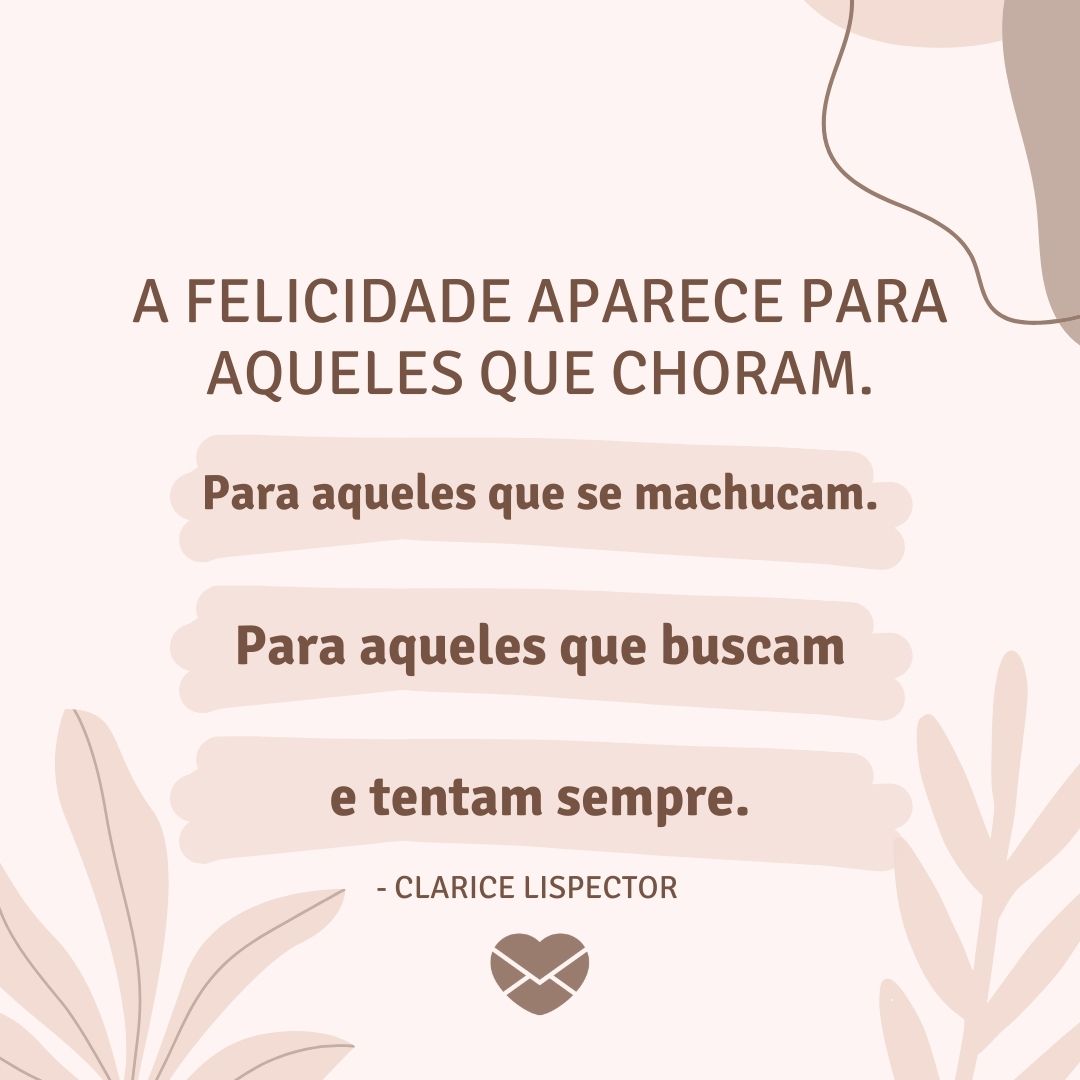 'A felicidade aparece para aqueles que choram. Para aqueles que se machucam. Para aqueles que buscam e tentam sempre.' - Frases de Clarice Lispector