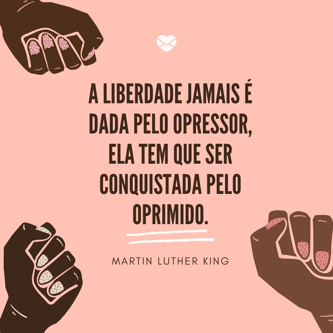 'A liberdade jamais e dada pelo opressor, ela tem que ser conquistada pelo oprimido.' -Frases de Martin Luther King