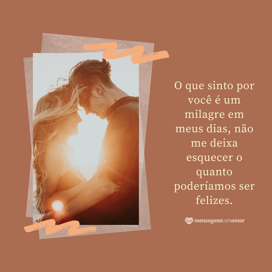 O que sinto por você é um milagre em meus dias, não me deixa esquecer o quanto poderíamos ser felizes. - Frases de Amor