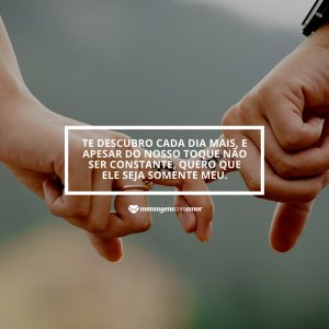Te descubro cada dia mais, e apesar do nosso toque não ser constante, quero que ele seja somente meu. - Frases de Amor
