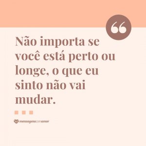Não importa se você está perto ou longe, o que eu sinto não vai mudar. - Frases de Amor