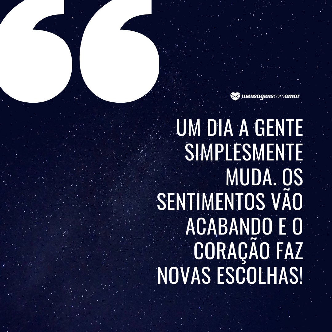 Mensagens Com Amor/Canva Um dia a gente simplesmente muda. Os sentimentos vão acabando e o coração faz novas escolhas! - Frases de Amor