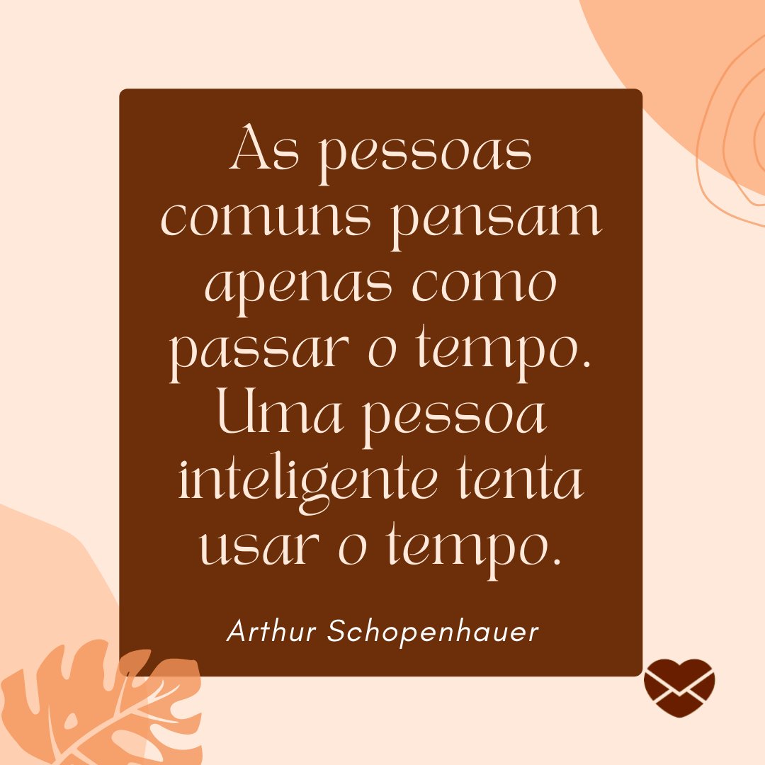 'As pessoas comuns pensam apenas como passar o tempo. Uma pessoa inteligente tenta usar o tempo. Arthur Schopenhauer ' -  Frases sobre Tempo