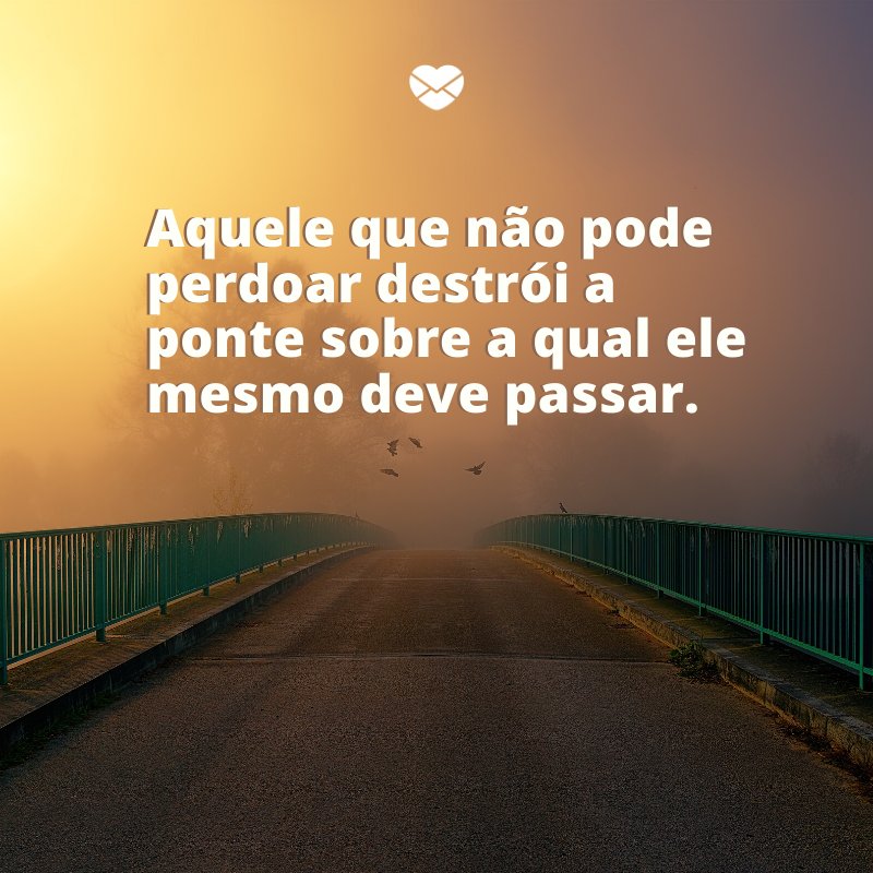 'Aquele que não pode perdoar destrói a ponte sobre a qual ele mesmo deve passar.' -Frases de Desculpas II