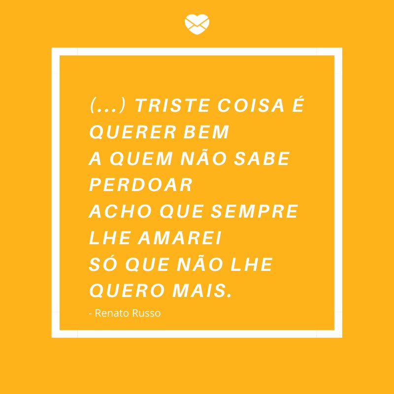 Mensagens Com Amor/ Canva '(...) Triste coisa é querer bem A quem não sabe perdoar Acho que sempre lhe amarei Só que não lhe quero mais.' -Frases de Desculpas II