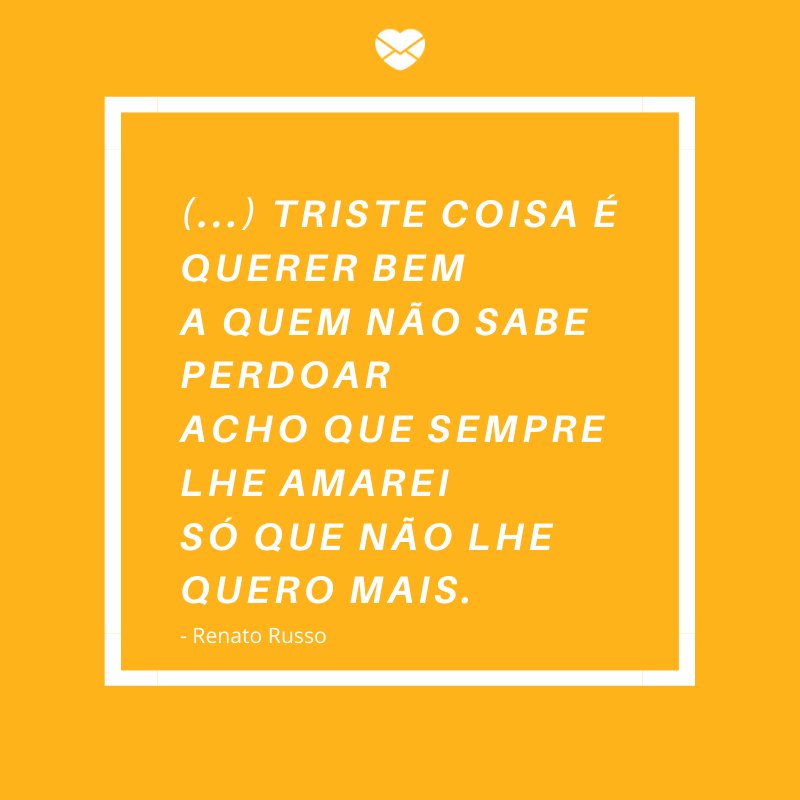 '(...) Triste coisa é querer bem A quem não sabe perdoar Acho que sempre lhe amarei Só que não lhe quero mais.' -Frases de Desculpas II