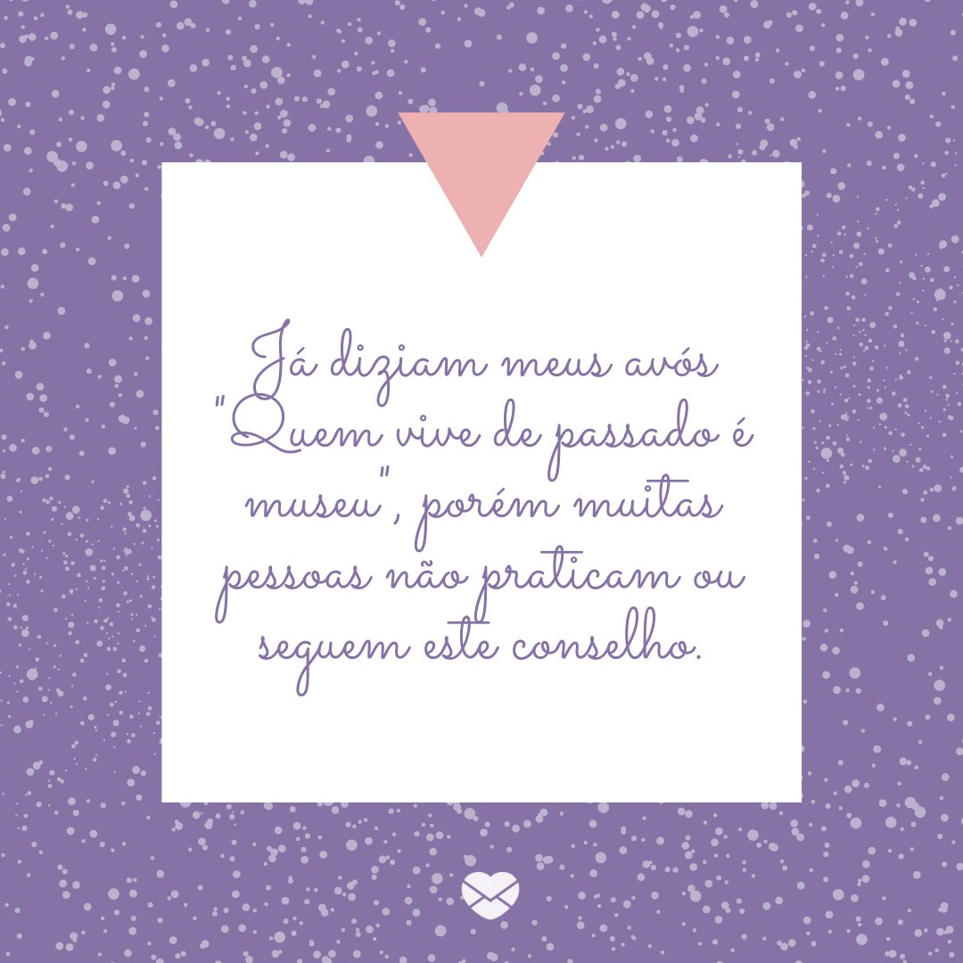 'Já diziam meus avós 'Quem vive de passado é museu', porém muitas pessoas não praticam ou seguem este conselho.' -Mensagens para os Avós