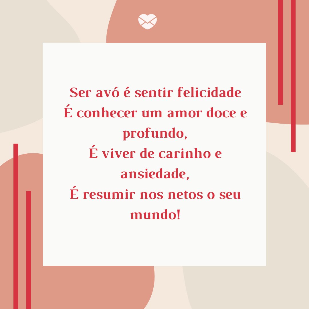 'Ser avó é sentir felicidade É conhecer um amor doce e profundo, É viver de carinho e ansiedade, É resumir nos netos o seu mundo!' -Mensagens para os Avós