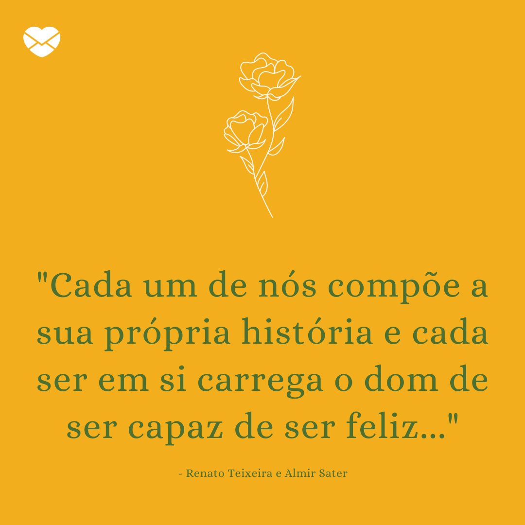 'Cada um de nós compõe a sua própria história e cada ser em si carrega o dom de ser capaz de ser feliz... - Renato Teixeira / Almir Sater' - Frases da MPB