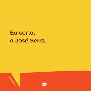 Mensagens Com Amor/Canva 'Eu corto, o José Serra.' - Trocadilhos