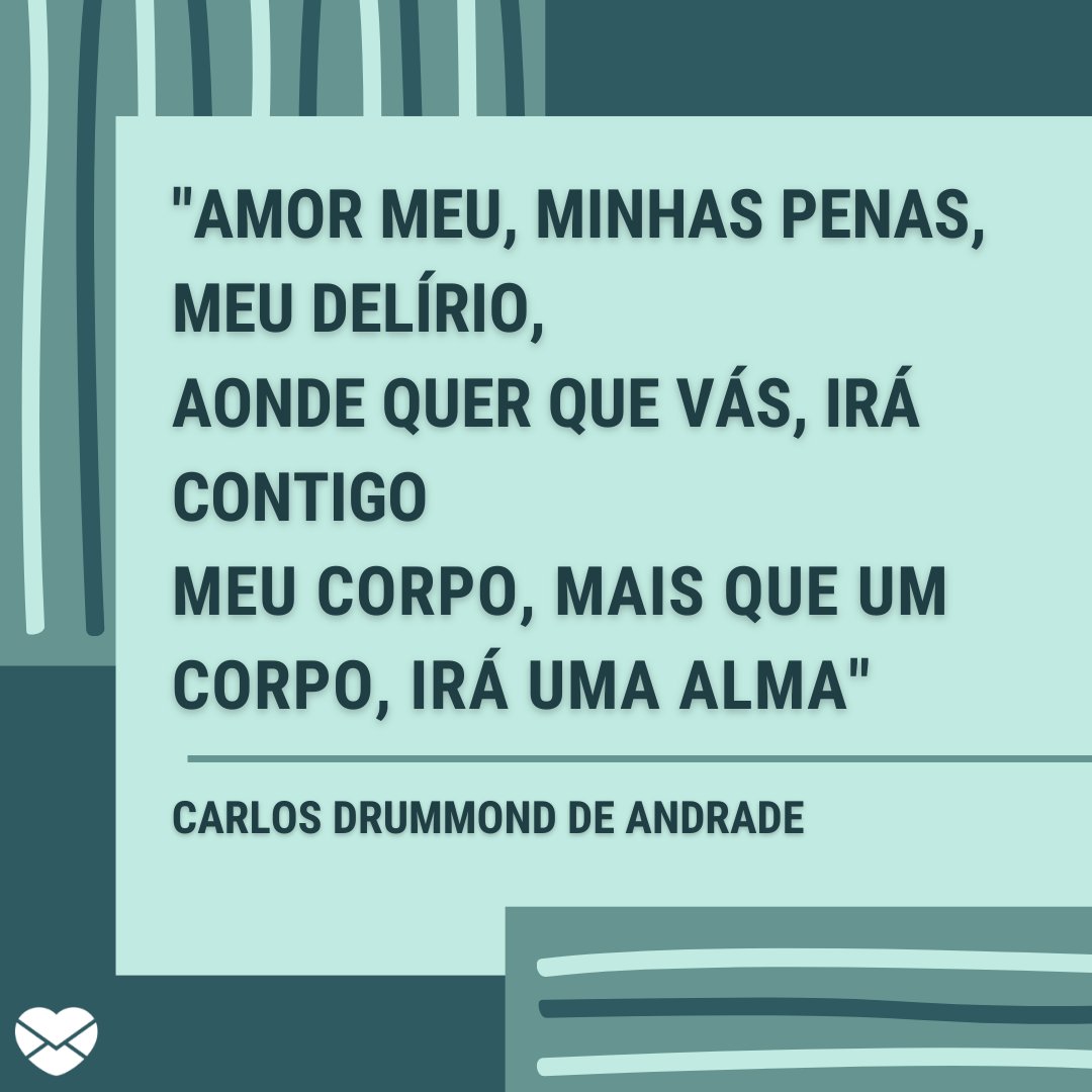 'Amor meu, minhas penas, meu delírio, Aonde quer que vás, irá contigo Meu corpo, mais que um corpo, irá uma alma' - Poemas de Carlos Drummond