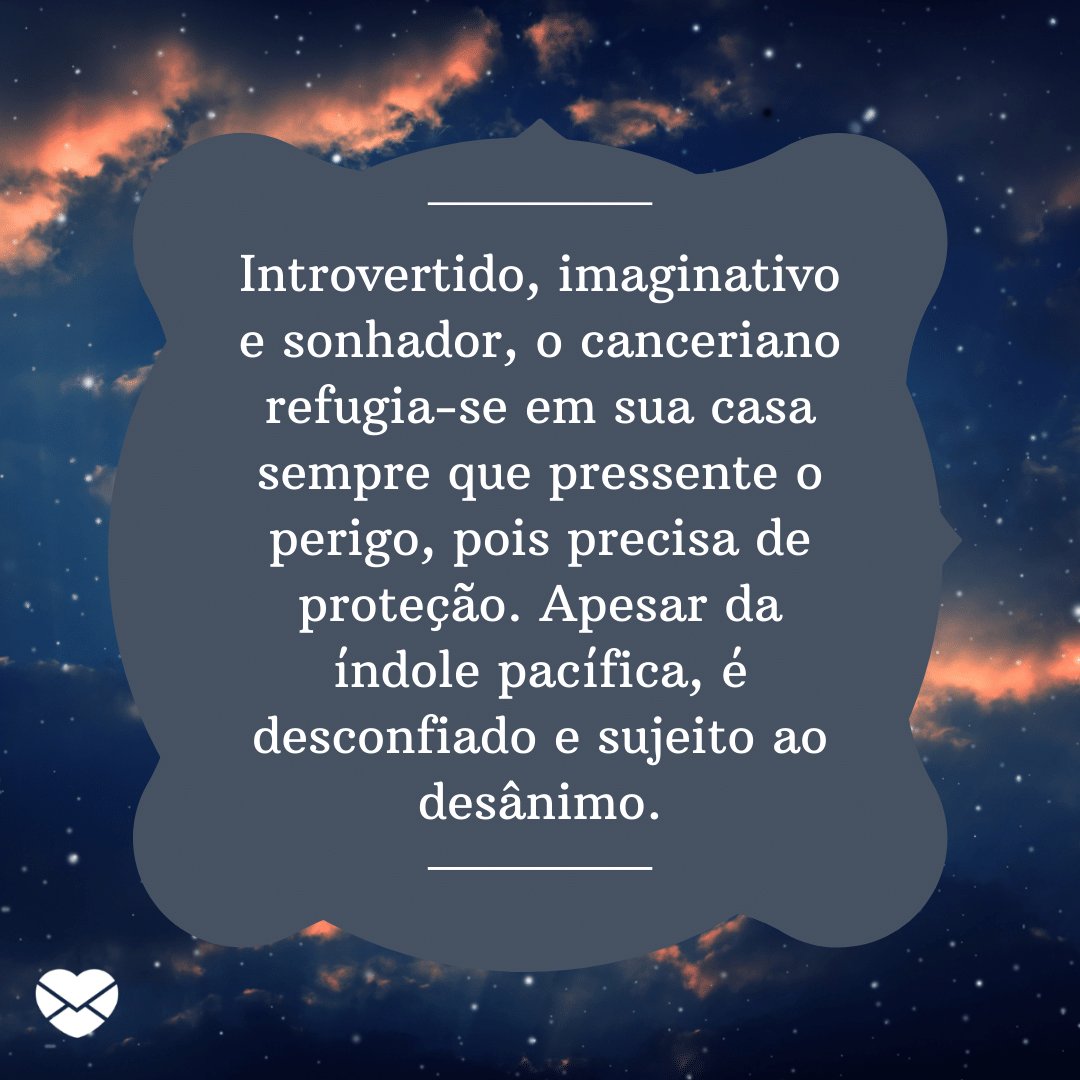 'Introvertido, imaginativo e sonhador, o canceriano refugia-se em sua casa sempre que pressente o perigo, pois precisa de proteção. Apesar da índole pacífica, é desconfiado e sujeito ao desânimo.' -  Signo de Câncer