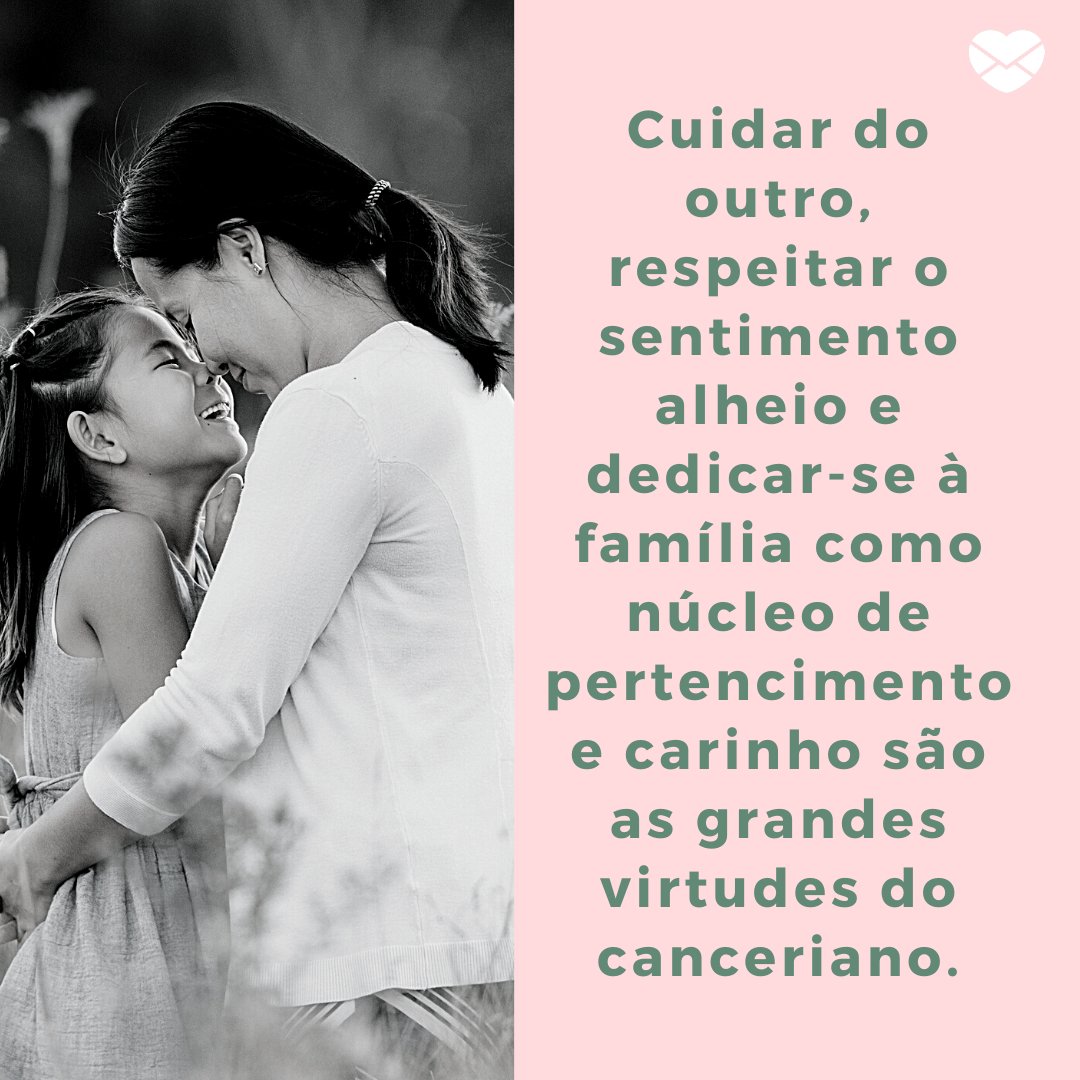 'Cuidar do outro, respeitar o sentimento alheio e dedicar-se à família como núcleo de pertencimento e carinho são as grandes virtudes do canceriano.' -  Signo de Câncer