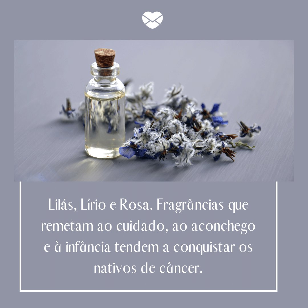 'Lilás, Lírio e Rosa. Fragrâncias que remetam ao cuidado, ao aconchego e à infância tendem a conquistar os nativos de câncer.' -  Signo de Câncer