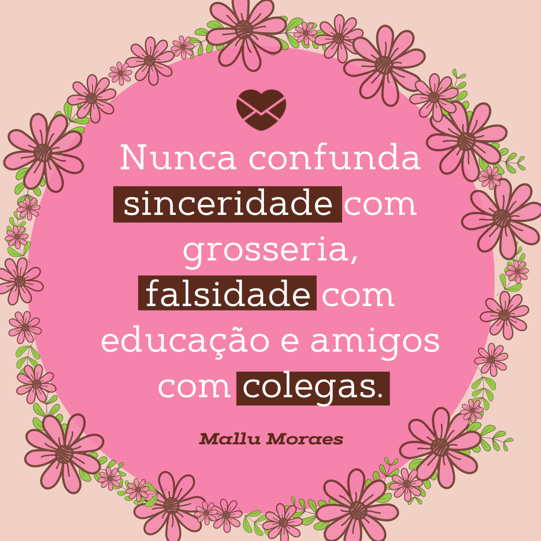 'Nunca confunda sinceridade com grosseria, falsidade com educação e amigos com colegas. -Mallu Moraes'- Frases de Falsidade