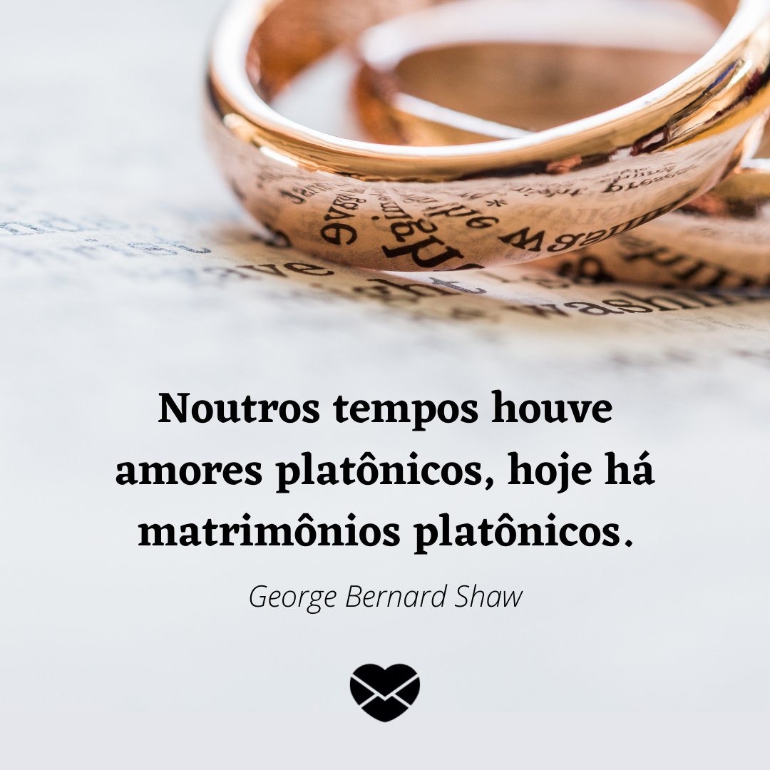 'Noutros tempos houve amores platônicos, hoje há matrimônios platônicos. George Bernard Shaw' - Frases de Amor Platônico