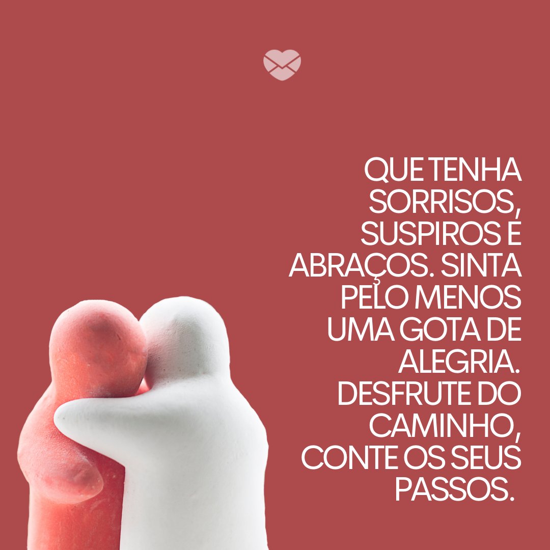 'Que tenha sorrisos, suspiros e abraços. Sinta pelo menos uma gota de alegria. Desfrute do caminho, conte os seus passos. ' - Desejos de bom dia