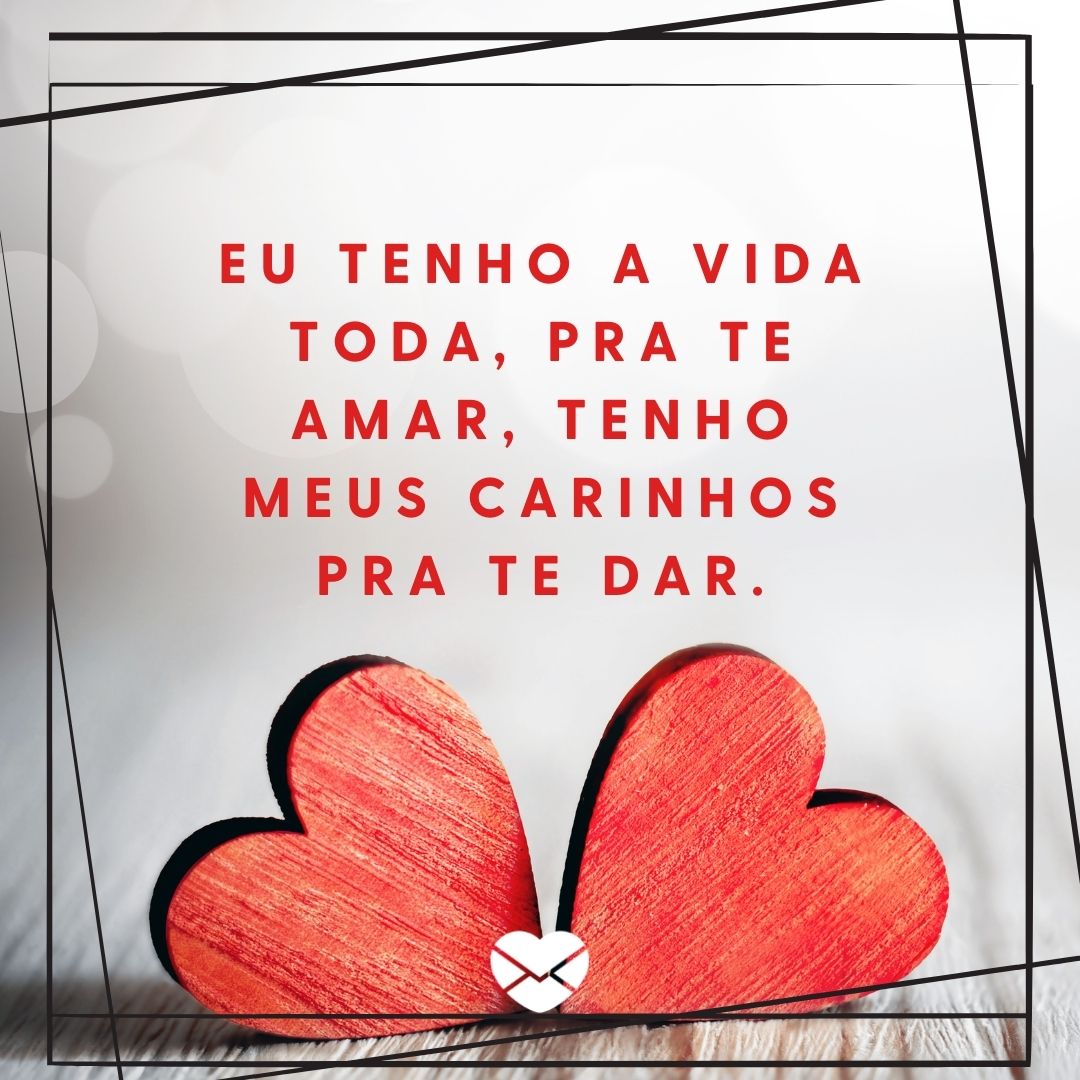 'Eu tenho a vida toda, pra te amar, tenho meus carinhos pra te dar.' - Recados de Amor