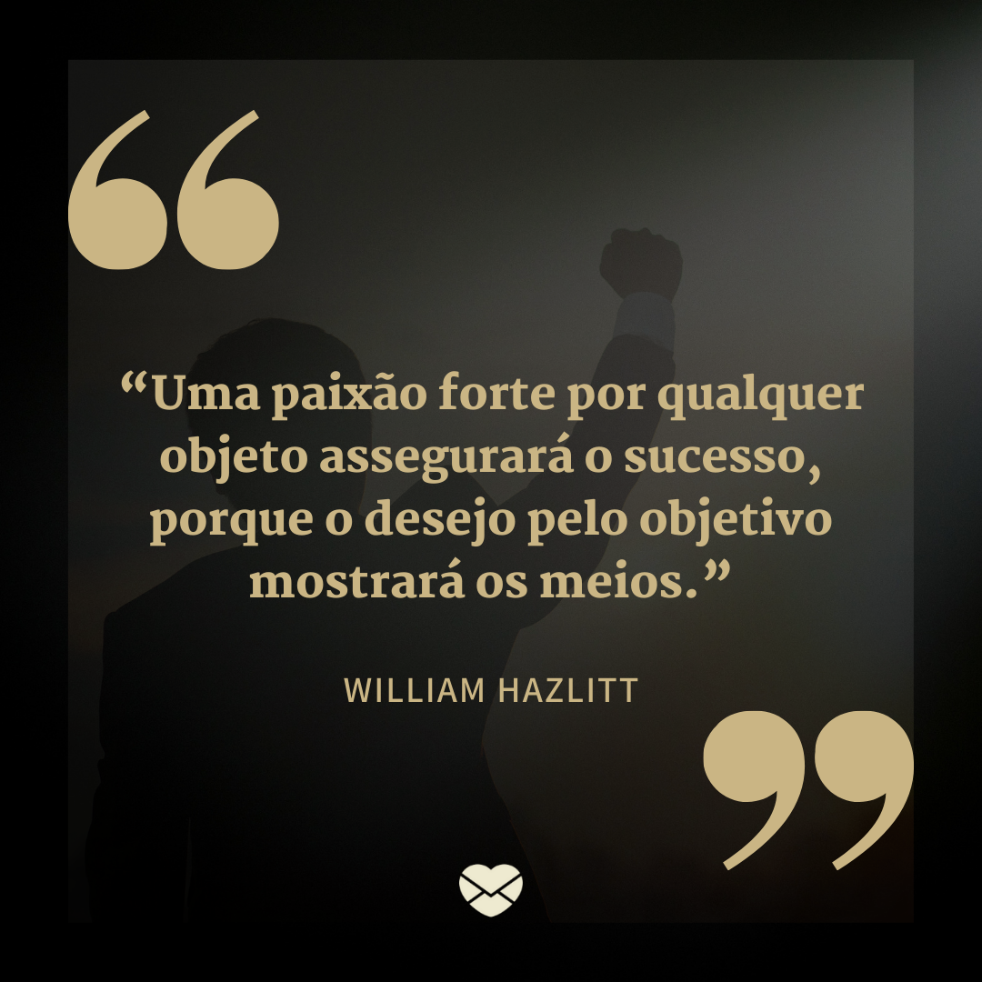 ' 'Uma paixão forte por qualquer objeto assegurará o sucesso, porque o desejo pelo objetivo mostrará os meios.' William Hazlitt' - Epígrafe para TCC