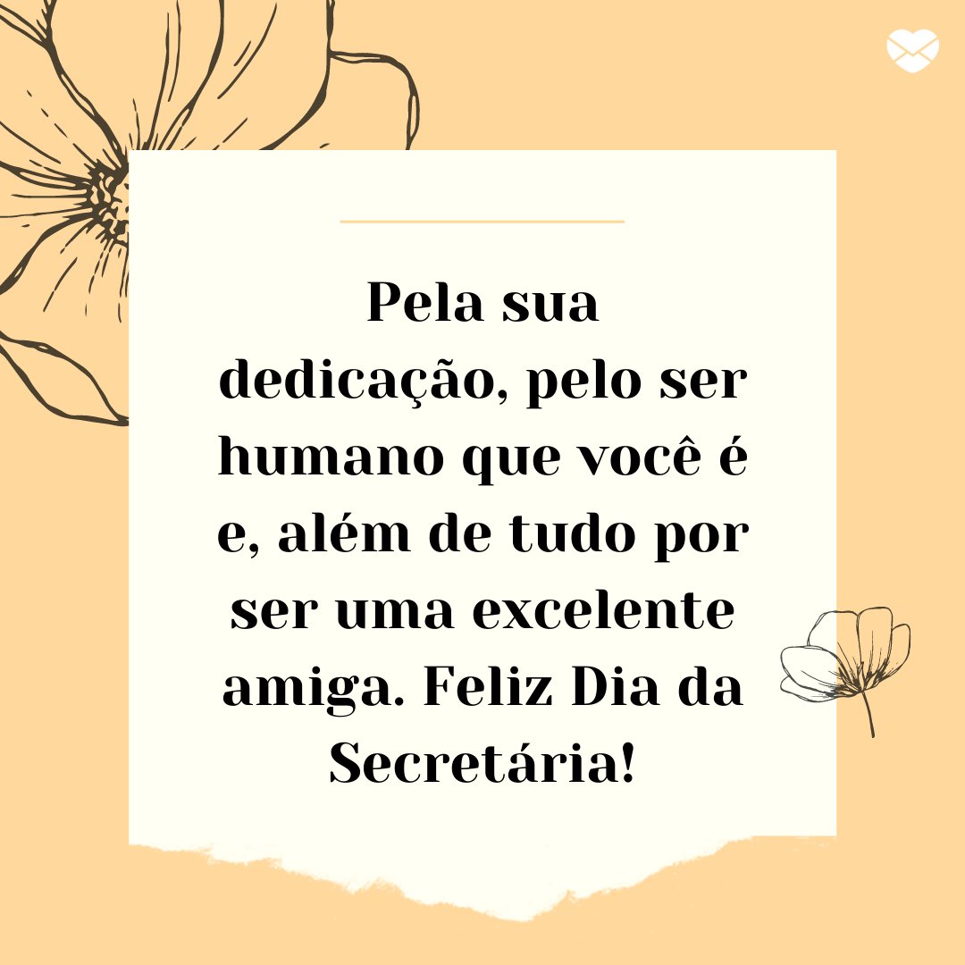 'Pela sua dedicação, pelo ser humano que você é e, além de tudo por ser uma excelente amiga. Feliz Dia da Secretária!' - Frases para o Dia da Secretária