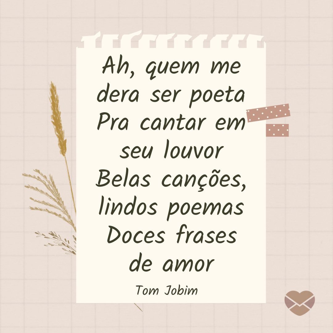 'Ah, quem me dera ser poeta Pra cantar em seu louvor Belas canções, lindos poemas Doces frases de amor. Tom Jobim' - Dia do Poeta