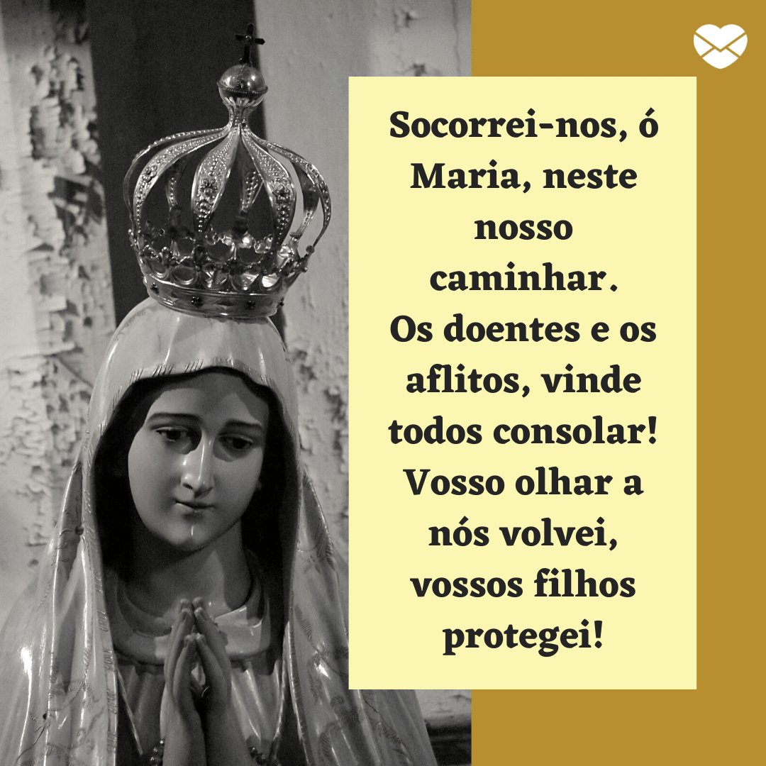 'Socorrei-nos, ó Maria, neste nosso caminhar. Os doentes e os aflitos, vinde todos consolar! Vosso olhar a nós volvei, vossos filhos protegei!' - Dia de Nossa Senhora