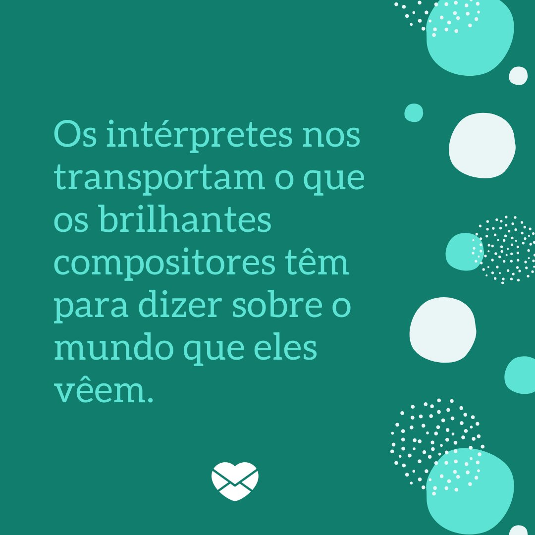 'Os intérpretes nos transportam o que os brilhantes compositores têm para dizer sobre o mundo que eles vêem.' -  Frases Dia do Compositor