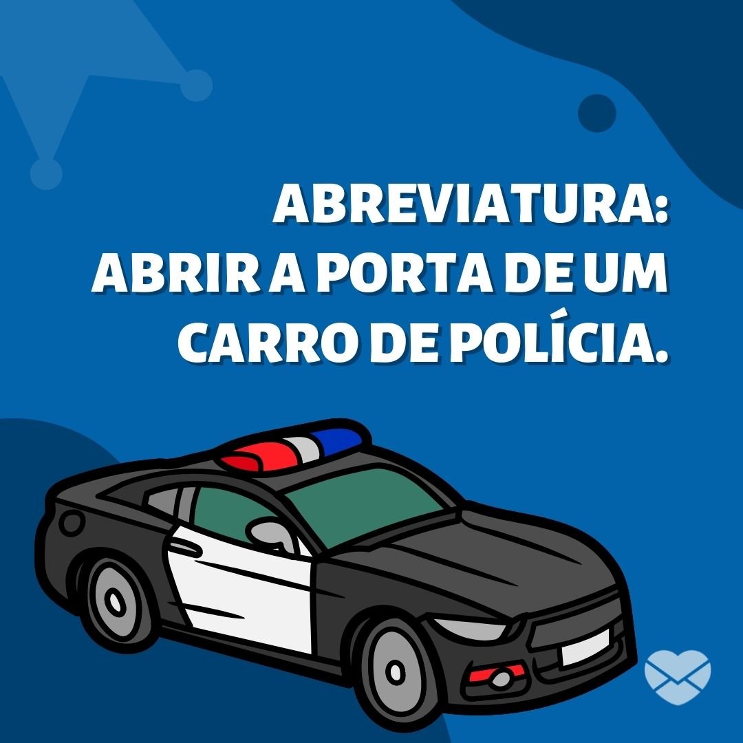 'Abreviatura: Abrir a porta de um carro de polícia.' - Frases de idiotas