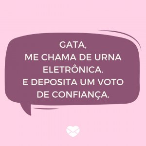 MensagensComAmor 'Gata, me chama de urna eletrônica. E deposita um voto de confiança.' - Cantadas de Pedreiro