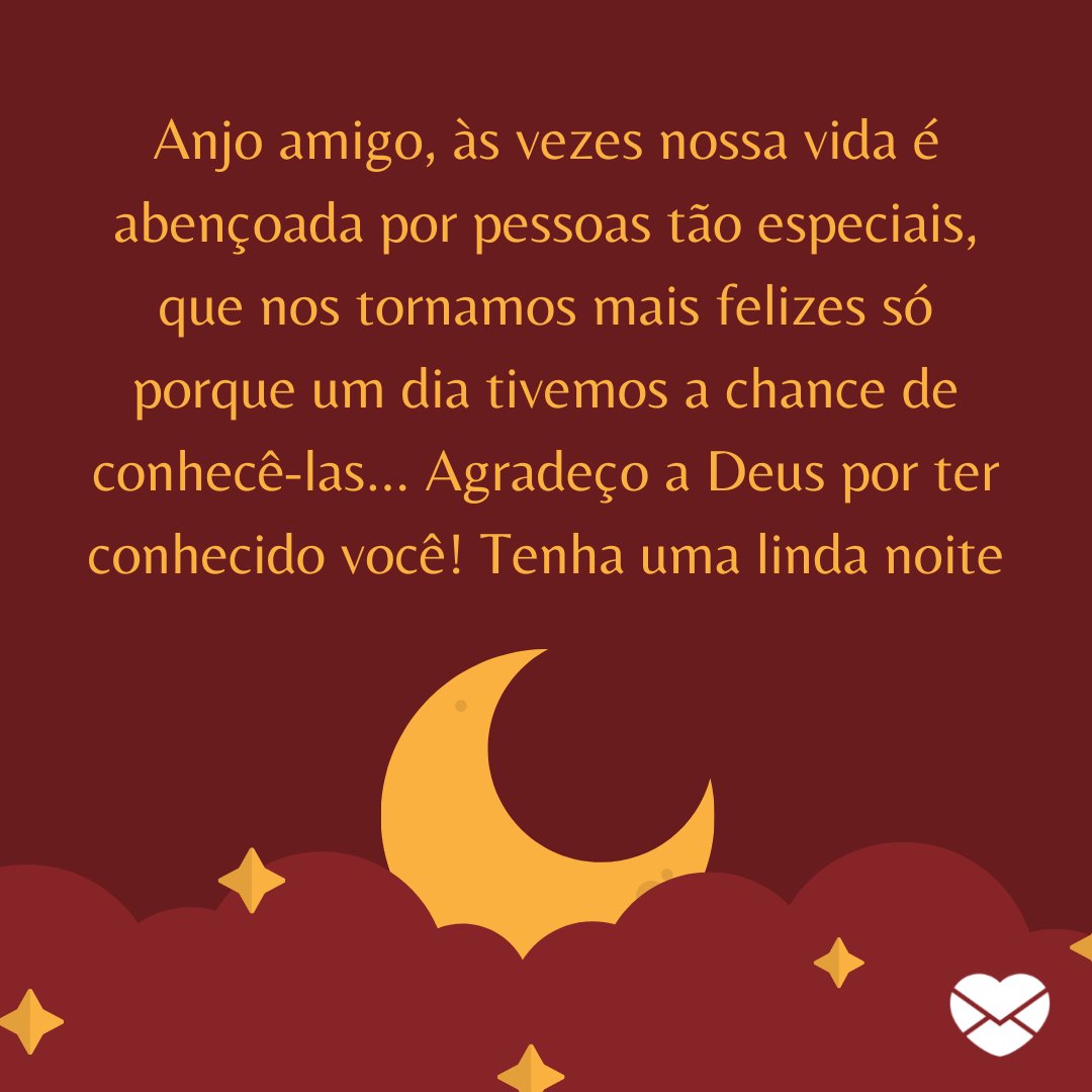 'Anjo amigo, às vezes nossa vida é abençoada por pessoas tão especiais, que nos tornamos mais felizes só porque um dia tivemos a chance de conhecê-las… Agradeço a Deus por ter conhecido você!  Tenha uma linda noite.' - Mensagens de boa noite