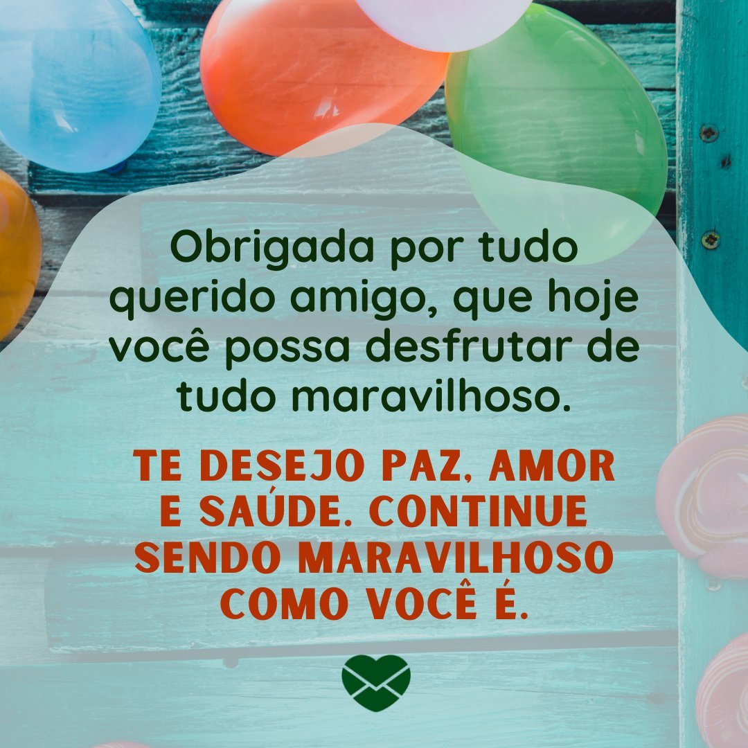 'Obrigada por tudo querido amigo, que hoje você possa desfrutar de tudo maravilhoso. Te desejo paz, amor e saúde. Continue sendo maravilhoso como você é.' - Aniversário do Amigo