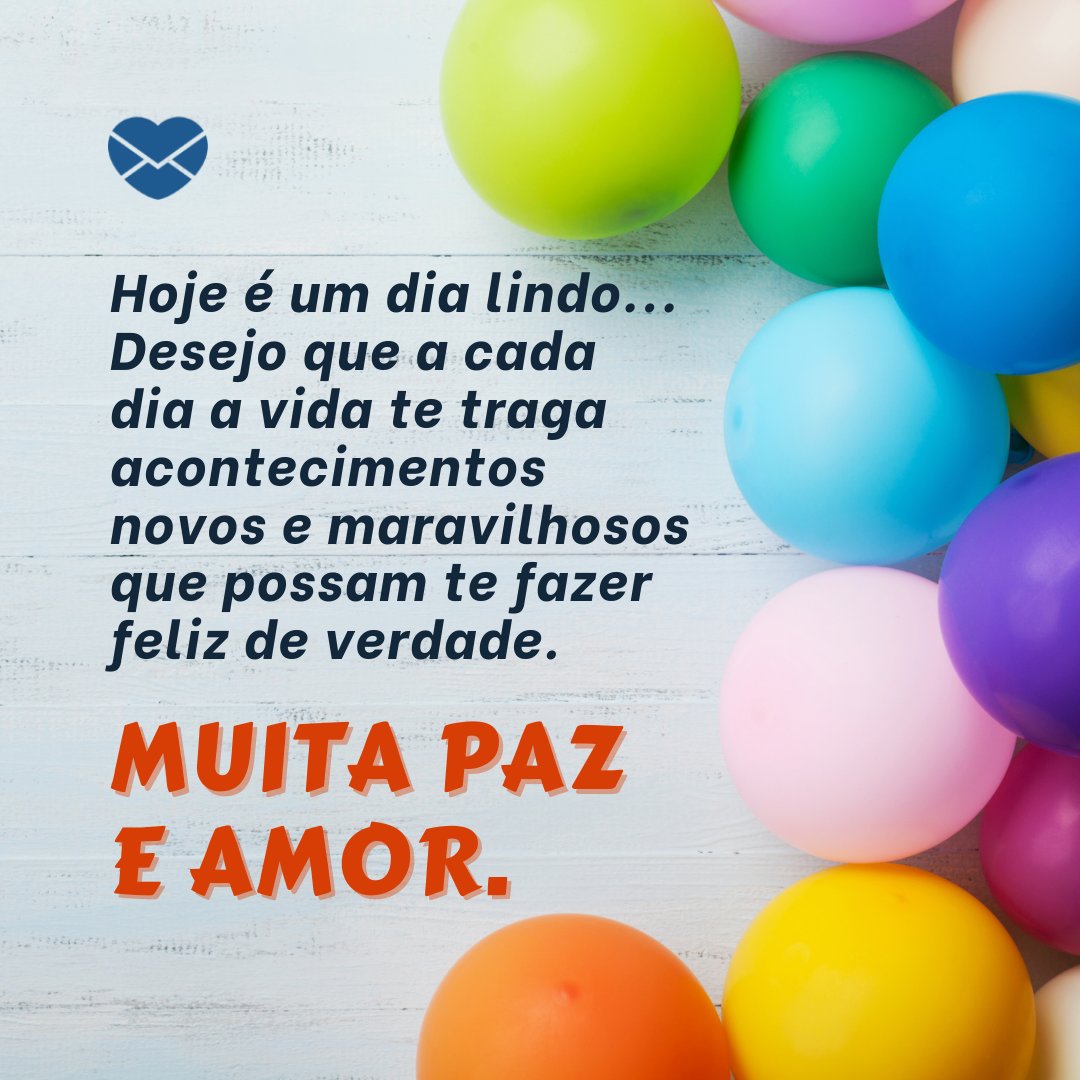 'Hoje é um dia lindo... Desejo que a cada dia a vida te traga acontecimentos novos e maravilhosos que possam te fazer feliz de verdade. Muita paz e amor.' - Aniversário do Amigo