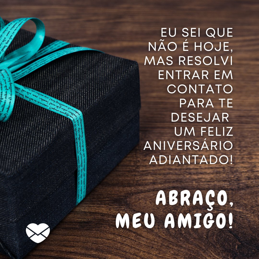 'Eu sei que não é hoje, mas resolvi entrar em contato para te desejar um Feliz Aniversário adiantado! Abraço, meu amigo! ' - Aniversário do Amigo